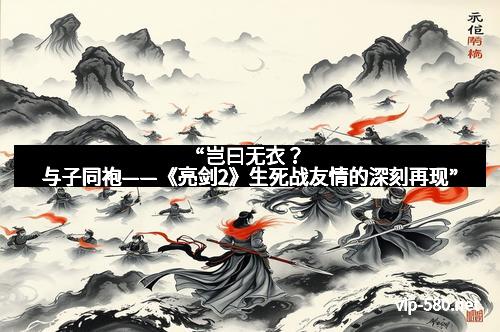 “岂曰无衣？与子同袍——《亮剑2》生死战友情的深刻再现”